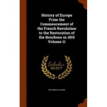 History of Europe from the Commencement of the French Revolution to the Restoration of the Bourbons in 1815 Volume 11 History of Europe from the Commencement of the French Revolution to the Restoration of the Bourbons in 1815 Volume 11