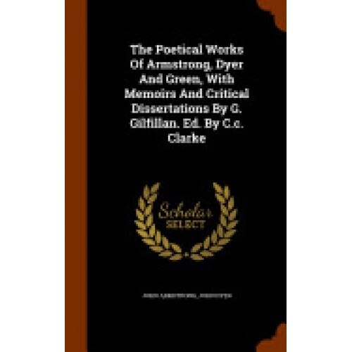 The Poetical Works of Armstrong, Dyer and Green, with Memoirs and Critical Dissertations by G. Gilfillan. Ed. by C.C. Clarke
