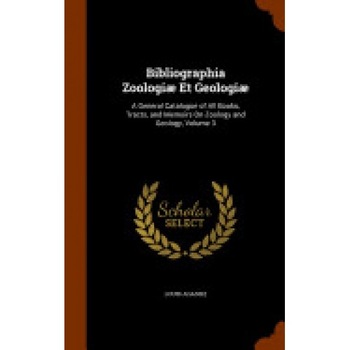 Bibliographia Zoologiae Et Geologiae: A General Catalogue of All Books, Tracts, and Memoirs on Zoology and Geology, Volume 3 Bibliographia Zoologiae Et Geologiae: A General Catalogue of All Books, Tracts, and Memoirs on Zoology and Geology, Volume 3