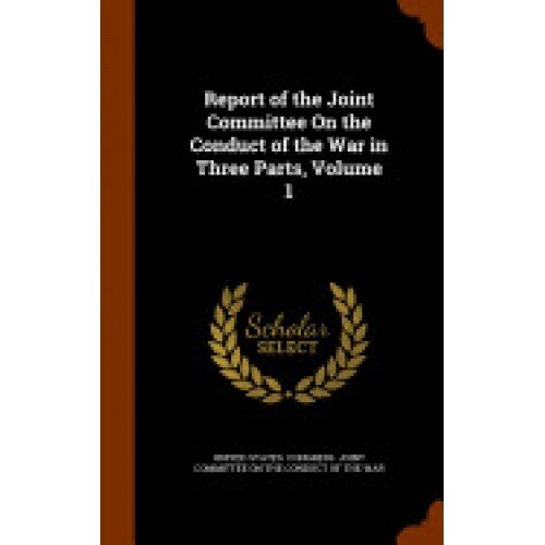 Report of the Joint Committee on the Conduct of the War in Three Parts, Volume 1
