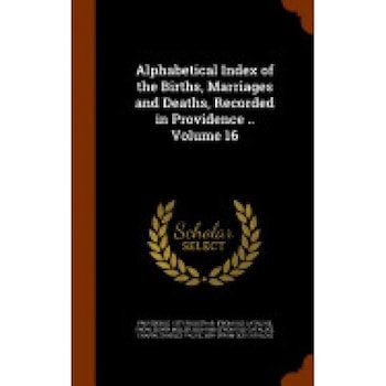 Alphabetical Index of the Births, Marriages and Deaths, Recorded in Providence .. Volume 16 Alphabetical Index of the Births, Marriages and Deaths, Recorded in Providence .. Volume 16