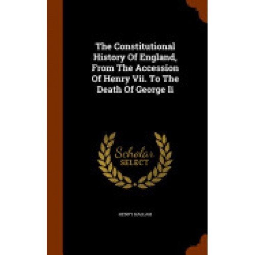 The Constitutional History of England, from the Accession of Henry VII. to the Death of George II