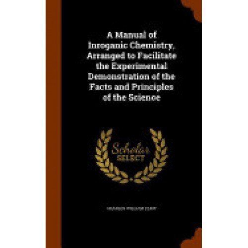A Manual of Inroganic Chemistry, Arranged to Facilitate the Experimental Demonstration of the Facts and Principles of the Science