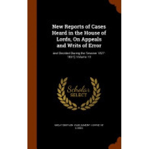 New Reports of Cases Heard in the House of Lords, on Appeals and Writs of Error: And Decided During the Session 1827-1837], Volume 10