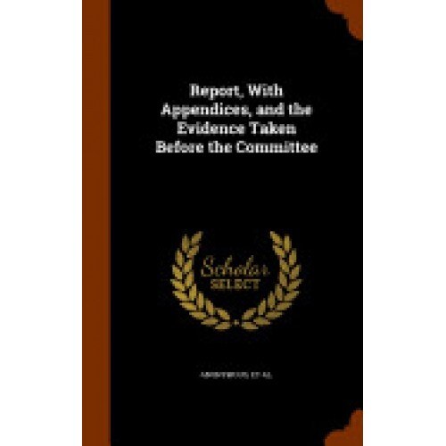 Report, with Appendices, and the Evidence Taken Before the Committee
