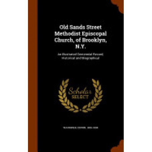 Old Sands Street Methodist Episcopal Church, of Brooklyn, N.Y.: An Illustrated Centennial Record, Historical and Biographical