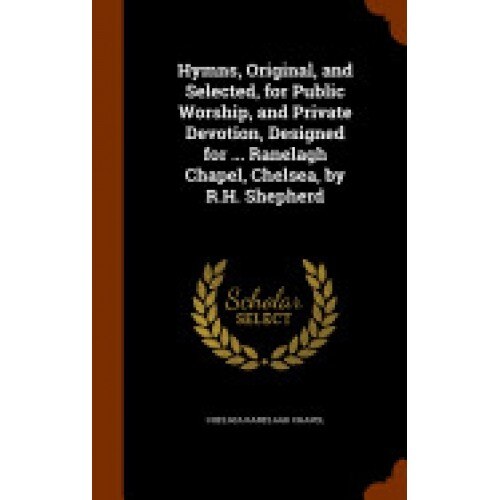 Hymns, Original, and Selected, for Public Worship, and Private Devotion, Designed for ... Ranelagh Chapel, Chelsea, by R.H. Shepherd