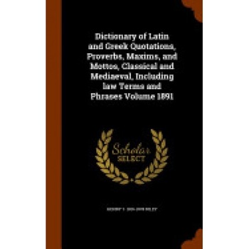 Dictionary of Latin and Greek Quotations, Proverbs, Maxims, and Mottos, Classical and Mediaeval, Including Law Terms and Phrases Volume 1891 Dictionary of Latin and Greek Quotations, Proverbs, Maxims, and Mottos, Classical and Mediaeval, Including Law Terms and Phrases Volume 1891