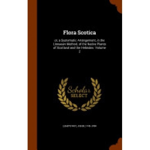 Flora Scotica: Or, a Systematic Arrangement, in the Linnaean Method, of the Native Plants of Scotland and the Hebrides. Volume 2