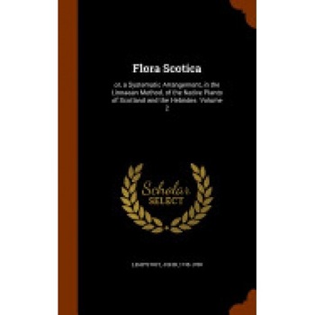 Flora Scotica: Or, a Systematic Arrangement, in the Linnaean Method, of the Native Plants of Scotland and the Hebrides. Volume 2 Flora Scotica: Or, a Systematic Arrangement, in the Linnaean Method, of the Native Plants of Scotland and the Hebrides. Volume 2