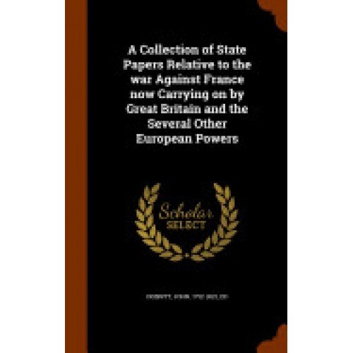 A Collection of State Papers Relative to the War Against France Now Carrying on by Great Britain and the Several Other European Powers
