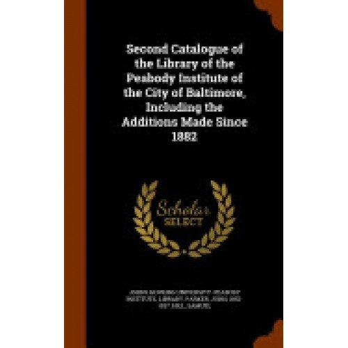Second Catalogue of the Library of the Peabody Institute of the City of Baltimore, Including the Additions Made Since 1882