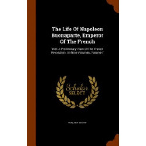 The Life of Napoleon Buonaparte, Emperor of the French: With a Preliminary View of the French Revolution: In Nine Volumes, Volume 7