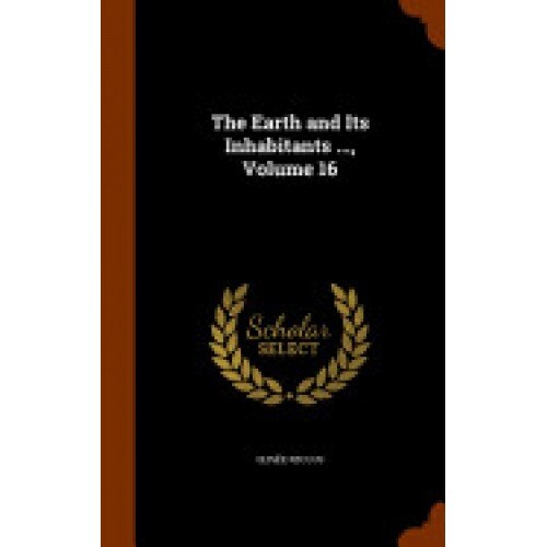 The Earth and Its Inhabitants ..., Volume 16