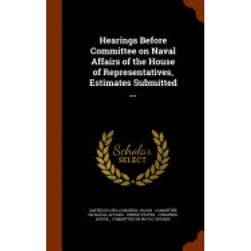 Hearings Before Committee on Naval Affairs of the House of Representatives, Estimates Submitted ...