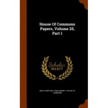 House of Commons Papers, Volume 25, Part 1 House of Commons Papers, Volume 25, Part 1