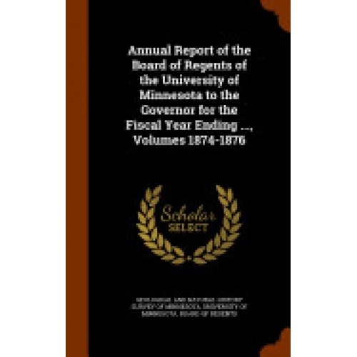 Annual Report of the Board of Regents of the University of Minnesota to the Governor for the Fiscal Year Ending ..., Volumes 1874-1876