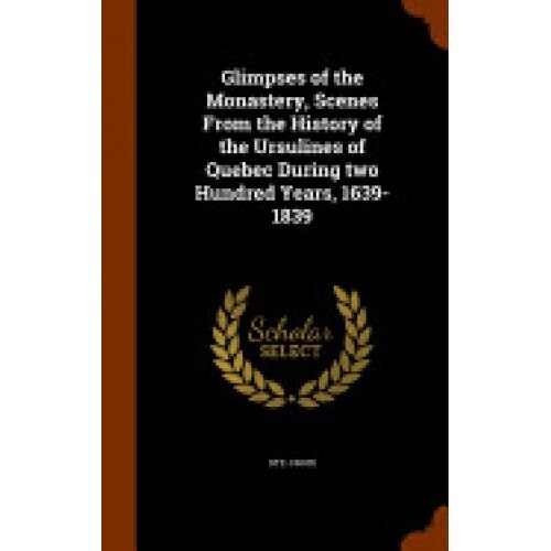 Glimpses of the Monastery, Scenes from the History of the Ursulines of Quebec During Two Hundred Years, 1639-1839