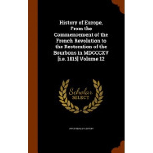 History of Europe, from the Commencement of the French Revolution to the Restoration of the Bourbons in MDCCCXV [I.E. 1815] Volume 12