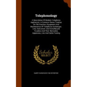 Telephonology: A Description of Modern Telephone Appliances. a Common Sense Treatise on the Erection, Equipment and Maintenance of Te Telephonology: A Description of Modern Telephone Appliances. a Common Sense Treatise on the Erection, Equipment and Maintenance of Te