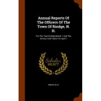 Annual Reports of the Officers of the Town of Rindge, N. H.: For the Year Ending March 1 and the Invoice and Taxes for April 1 Annual Reports of the Officers of the Town of Rindge, N. H.: For the Year Ending March 1 and the Invoice and Taxes for April 1