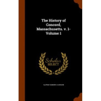 The History of Concord, Massachusetts. V. 1- Volume 1 The History of Concord, Massachusetts. V. 1- Volume 1