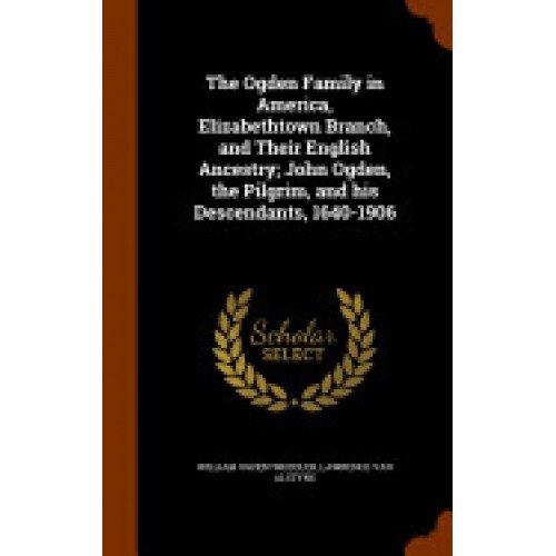 The Ogden Family in America, Elizabethtown Branch, and Their English Ancestry; John Ogden, the Pilgrim, and His Descendants, 1640-1906