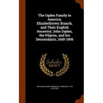 The Ogden Family in America, Elizabethtown Branch, and Their English Ancestry; John Ogden, the Pilgrim, and His Descendants, 1640-1906 The Ogden Family in America, Elizabethtown Branch, and Their English Ancestry; John Ogden, the Pilgrim, and His Descendants, 1640-1906
