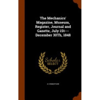 The Mechanics' Magazine, Museum, Register, Journal and Gazette, July 1st---December 30th, 1848 The Mechanics' Magazine, Museum, Register, Journal and Gazette, July 1st---December 30th, 1848
