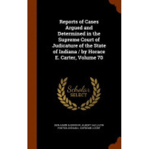Reports of Cases Argued and Determined in the Supreme Court of Judicature of the State of Indiana / By Horace E. Carter, Volume 70