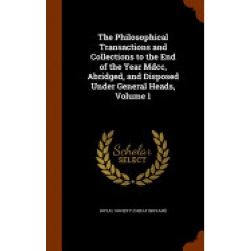 The Philosophical Transactions and Collections to the End of the Year MDCC, Abridged, and Disposed Under General Heads, Volume 1