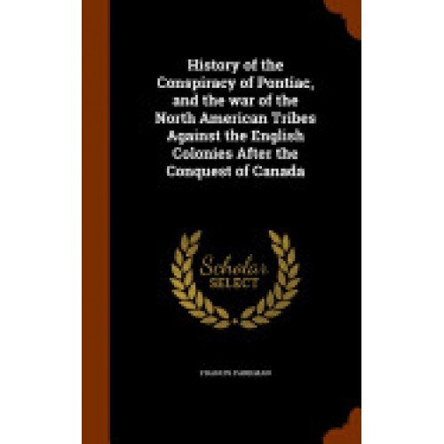 History of the Conspiracy of Pontiac, and the War of the North American Tribes Against the English Colonies After the Conquest of Canada