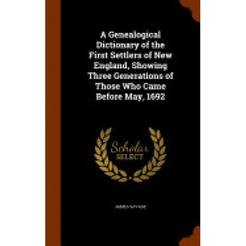A Genealogical Dictionary of the First Settlers of New England, Showing Three Generations of Those Who Came Before May, 1692 A Genealogical Dictionary of the First Settlers of New England, Showing Three Generations of Those Who Came Before May, 1692