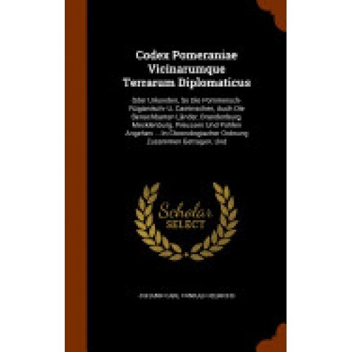 Codex Pomeraniae Vicinarumque Terrarum Diplomaticus: Oder Urkunden, So Die Pommersch- Rugianisch- U. Caminschen, Auch Die Benachbarten Lander, Branden