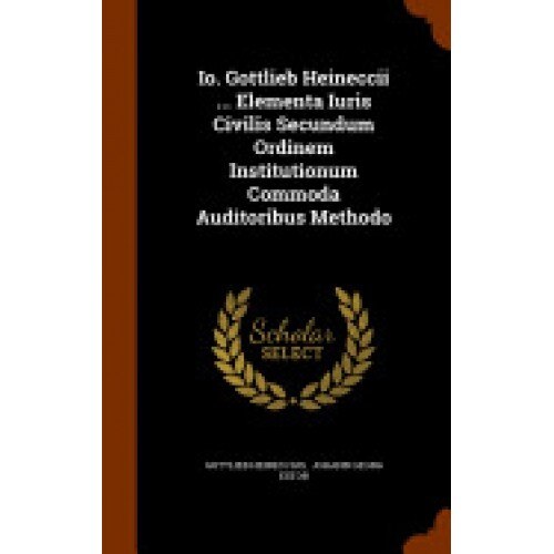 IO. Gottlieb Heineccii ... Elementa Iuris Civilis Secundum Ordinem Institutionum Commoda Auditoribus Methodo