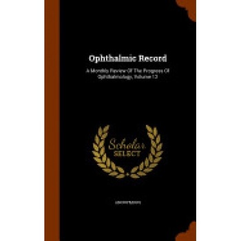 Ophthalmic Record: A Monthly Review of the Progress of Ophthalmology, Volume 12 Ophthalmic Record: A Monthly Review of the Progress of Ophthalmology, Volume 12