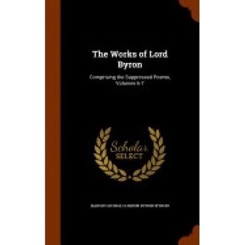 The Works of Lord Byron: Comprising the Suppressed Poems, Volumes 6-7 The Works of Lord Byron: Comprising the Suppressed Poems, Volumes 6-7