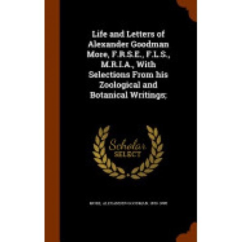Life and Letters of Alexander Goodman More, F.R.S.E., F.L.S., M.R.I.A., with Selections from His Zoological and Botanical Writings;