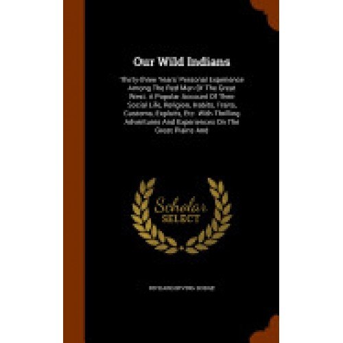 Our Wild Indians: Thirty-Three Years' Personal Experience Among the Red Men of the Great West. a Popular Account of Their Social Life, R