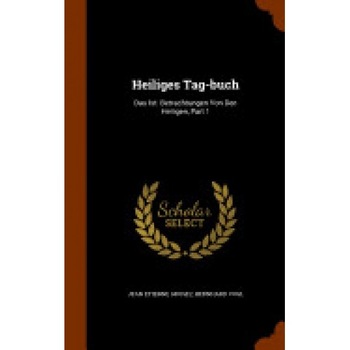 Heiliges Tag-Buch: Das Ist: Betrachtungen Von Den Heiligen, Part 1 Heiliges Tag-Buch: Das Ist: Betrachtungen Von Den Heiligen, Part 1