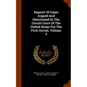 Reports of Cases Argued and Determined in the Circuit Court of the United States for the First Circuit, Volume 3 Reports of Cases Argued and Determined in the Circuit Court of the United States for the First Circuit, Volume 3