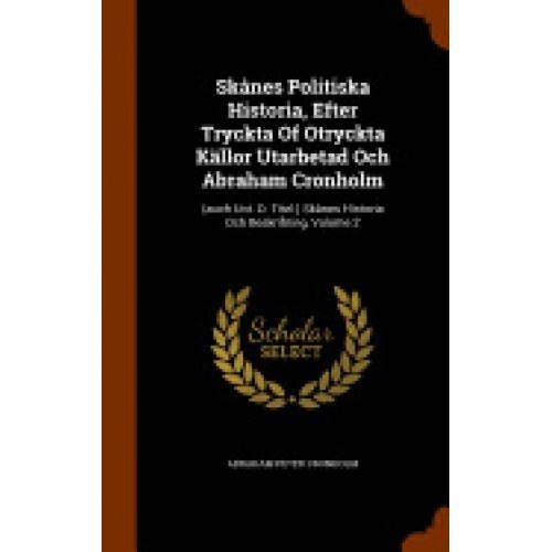 Skanes Politiska Historia, Efter Tryckta of Otryckta Kallor Utarbetad Och Abraham Cronholm: (Auch Unt. D. Titel: ) Skanes Historia Och Beskrifning, Vo