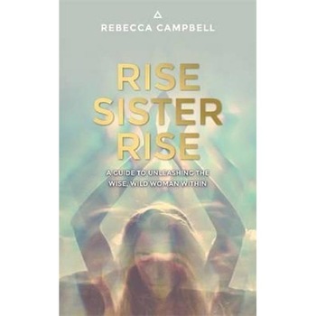 Rise Sister Rise: A Guide to Unleashing the Wise, Wild Woman Within - Rebecca Campbell Rise Sister Rise: A Guide to Unleashing the Wise, Wild Woman Within - Rebecca Campbell