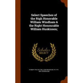 Select Speeches of the Righ Honorable William Windham & the Right Honourable William Huskisson; Select Speeches of the Righ Honorable William Windham & the Right Honourable William Huskisson;