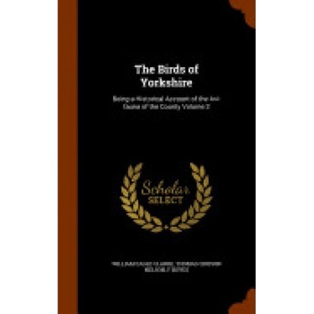 The Birds of Yorkshire: Being a Historical Account of the AVI-Fauna of the County Volume 2 The Birds of Yorkshire: Being a Historical Account of the AVI-Fauna of the County Volume 2