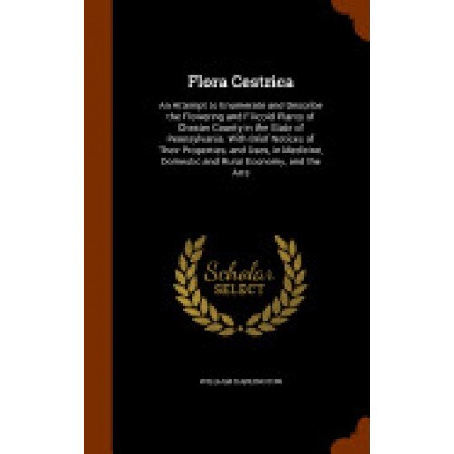 Flora Cestrica: An Attempt to Enumerate and Describe the Flowering and Filicoid Plants of Chester County in the State of Pennsylvania.