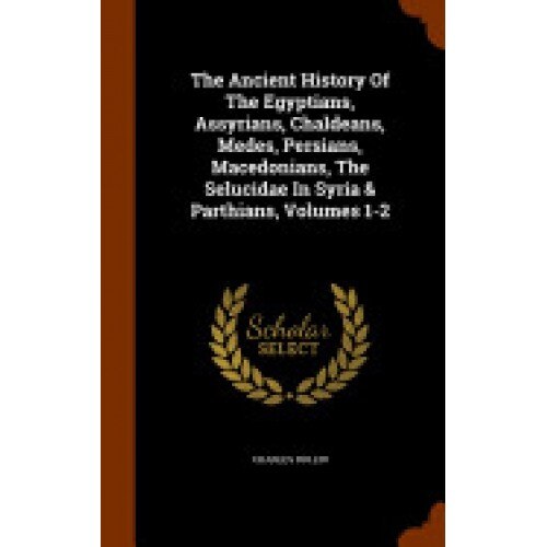 The Ancient History of the Egyptians, Assyrians, Chaldeans, Medes, Persians, Macedonians, the Selucidae in Syria & Parthians, Volumes 1-2
