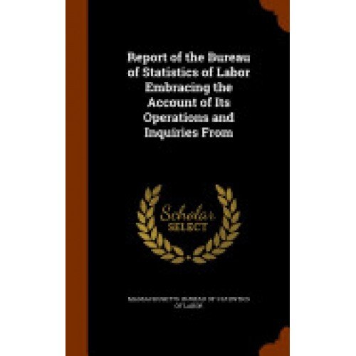 Report of the Bureau of Statistics of Labor Embracing the Account of Its Operations and Inquiries from