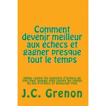 Comment Devenir Meilleur Aux Echecs Et Gagner Presque Tout Le Temps: Meme Contre Les Logiciels D'Echecs de Tres Haut Niveau Comment Devenir Meilleur Aux Echecs Et Gagner Presque Tout Le Temps: Meme Contre Les Logiciels D'Echecs de Tres Haut Niveau