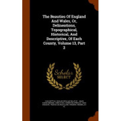 The Beauties of England and Wales, Or, Delineations, Topographical, Historical, and Descriptive, of Each County, Volume 13, Part 2